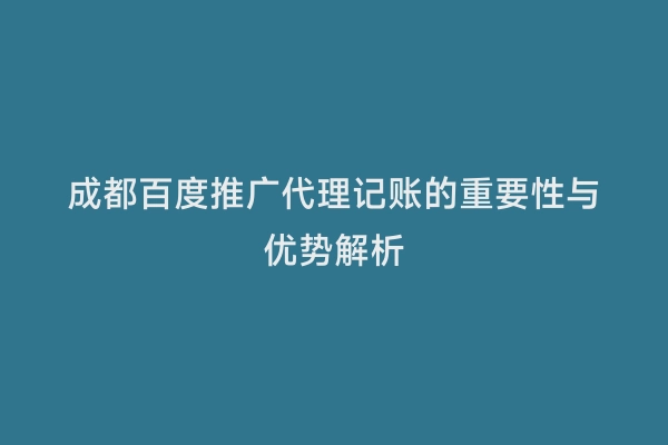 成都百度推广代理记账的重要性与优势解析