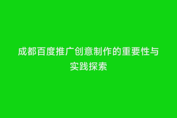 成都百度推广创意制作的重要性与实践探索