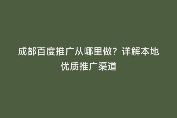 成都百度推广从哪里做？详解本地优质推广渠道