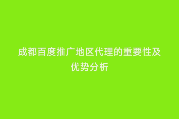 成都百度推广地区代理的重要性及优势分析