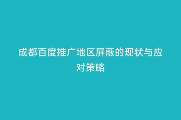 成都百度推广地区屏蔽的现状与应对策略