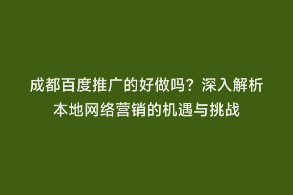 成都百度推广的好做吗？深入解析本地网络营销的机遇与挑战