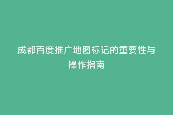 成都百度推广地图标记的重要性与操作指南
