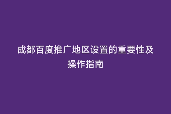 成都百度推广地区设置的重要性及操作指南