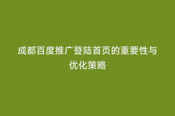 成都百度推广登陆首页的重要性与优化策略