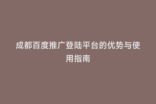 成都百度推广登陆平台的优势与使用指南
