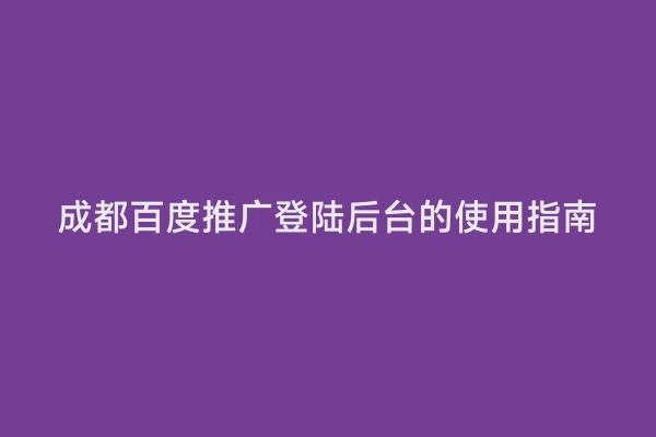 成都百度推广登陆后台的使用指南