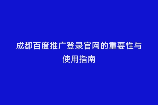 成都百度推广登录官网的重要性与使用指南