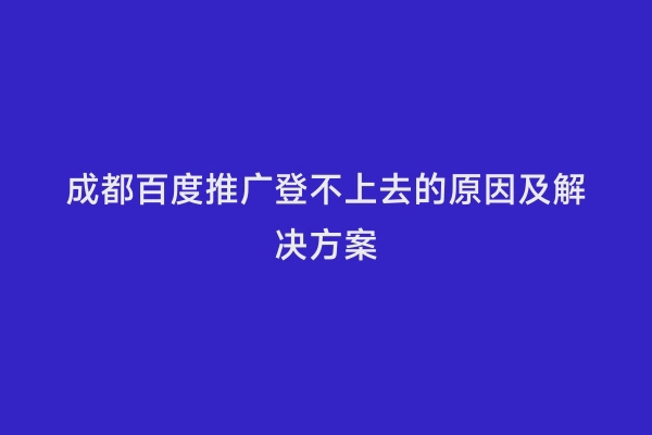 成都百度推广登不上去的原因及解决方案