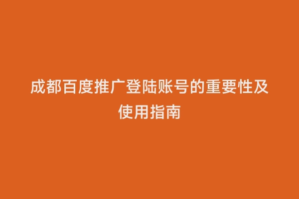 成都百度推广登陆账号的重要性及使用指南