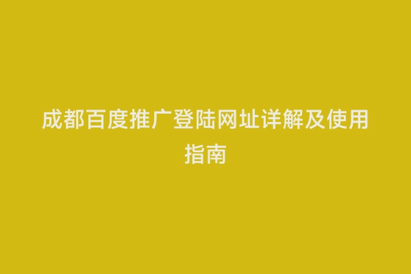 成都百度推广登陆网址详解及使用指南