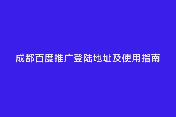 成都百度推广登陆地址及使用指南