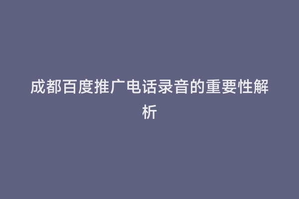 成都百度推广电话录音的重要性解析