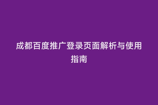 成都百度推广登录页面解析与使用指南