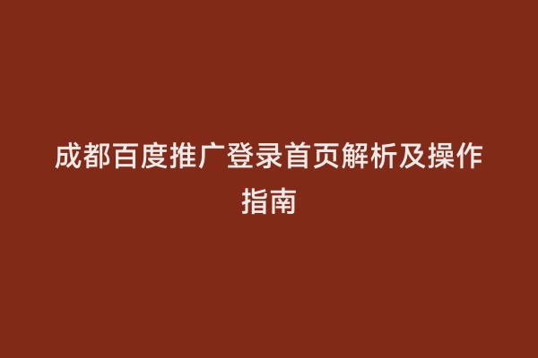 成都百度推广登录首页解析及操作指南