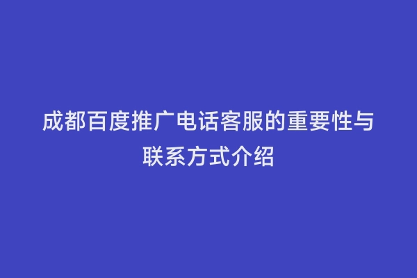成都百度推广电话客服的重要性与联系方式介绍