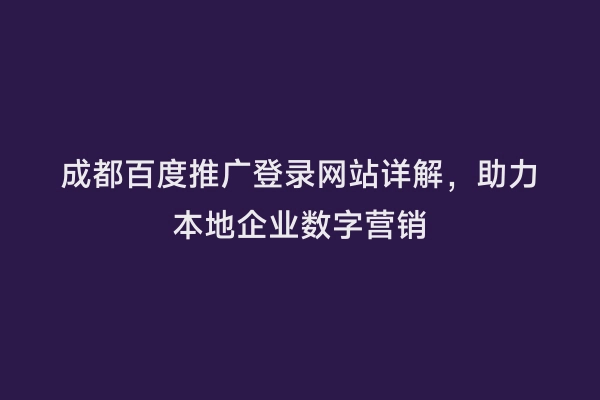 成都百度推广登录网站详解，助力本地企业数字营销