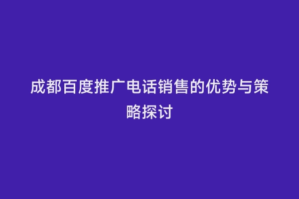成都百度推广电话销售的优势与策略探讨