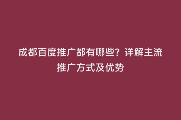 成都百度推广都有哪些？详解主流推广方式及优势