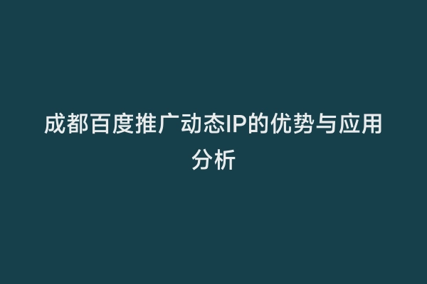 成都百度推广动态IP的优势与应用分析