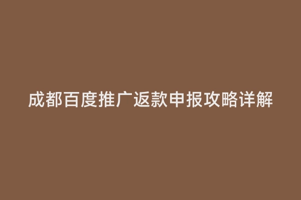成都百度推广返款申报攻略详解