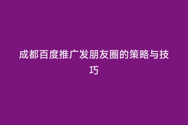 成都百度推广发朋友圈的策略与技巧
