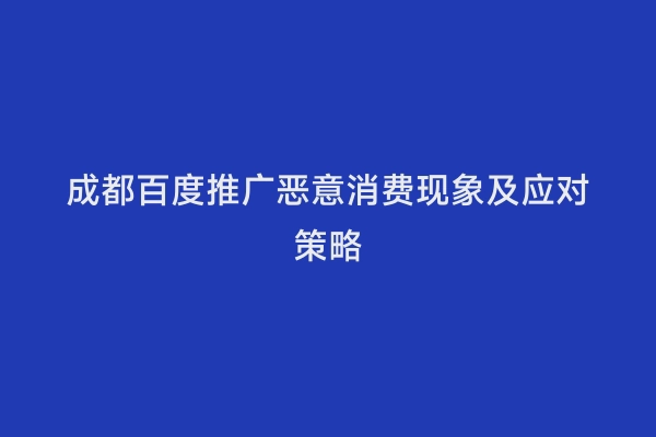 成都百度推广恶意消费现象及应对策略