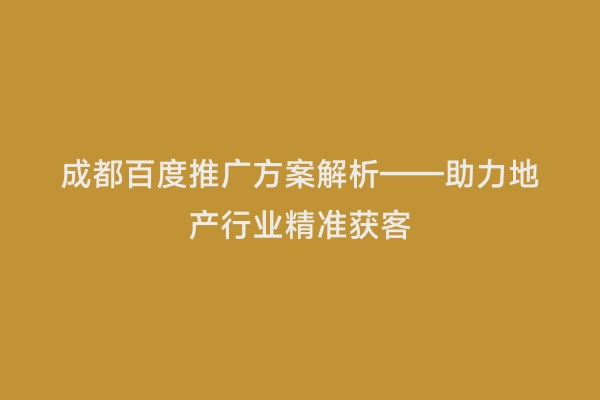 成都百度推广方案解析——助力地产行业精准获客