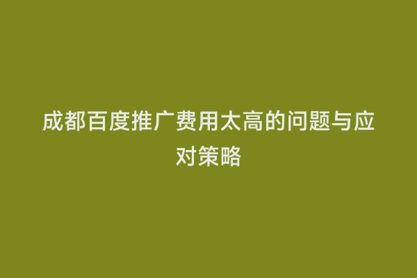 成都百度推广费用太高的问题与应对策略