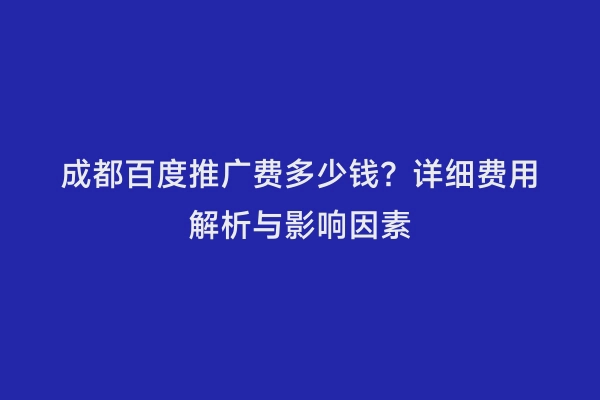 成都百度推广费多少钱？详细费用解析与影响因素
