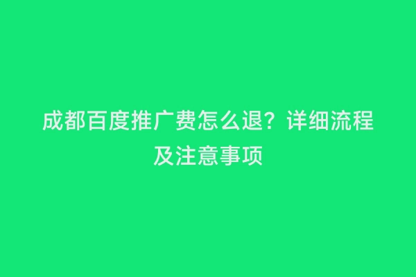 成都百度推广费怎么退？详细流程及注意事项