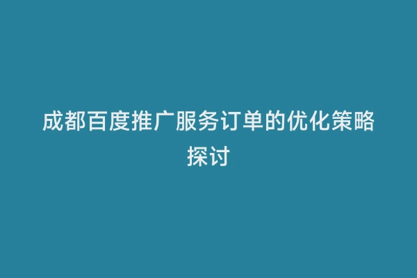 成都百度推广服务订单的优化策略探讨
