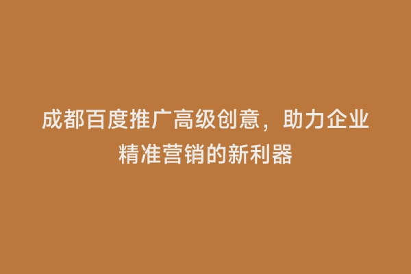 成都百度推广高级创意，助力企业精准营销的新利器