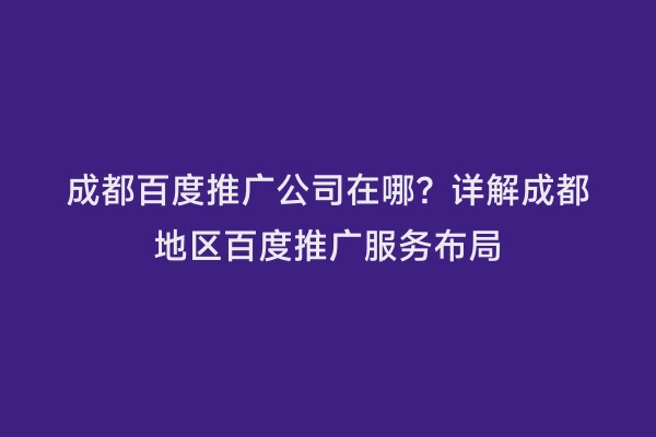 成都百度推广公司在哪？详解成都地区百度推广服务布局