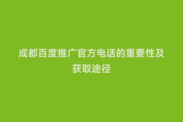 成都百度推广官方电话的重要性及获取途径