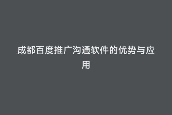 成都百度推广沟通软件的优势与应用