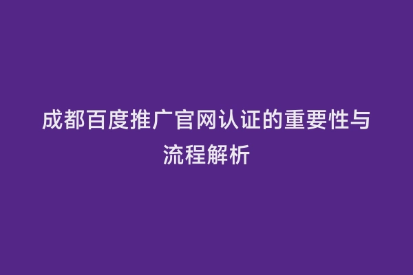 成都百度推广官网认证的重要性与流程解析