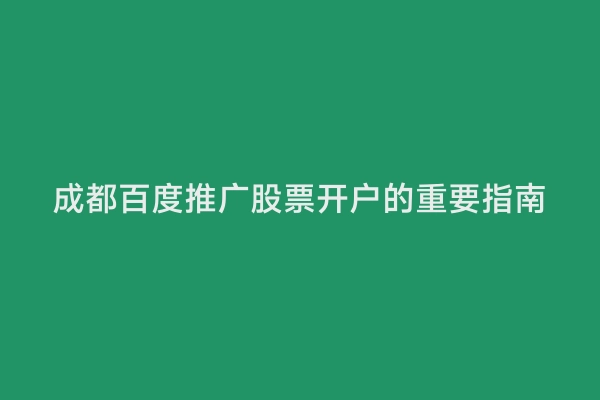 成都百度推广股票开户的重要指南