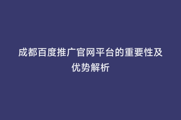 成都百度推广官网平台的重要性及优势解析