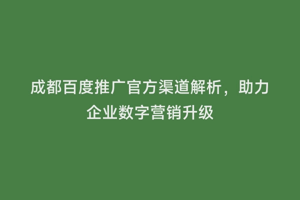 成都百度推广官方渠道解析，助力企业数字营销升级