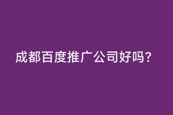 成都百度推广公司好吗？
