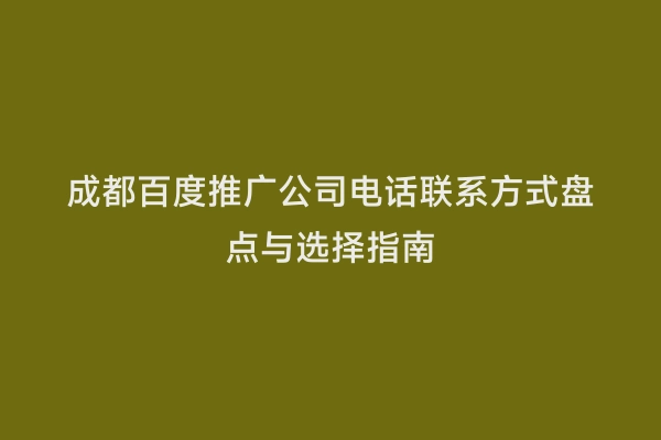 成都百度推广公司电话联系方式盘点与选择指南