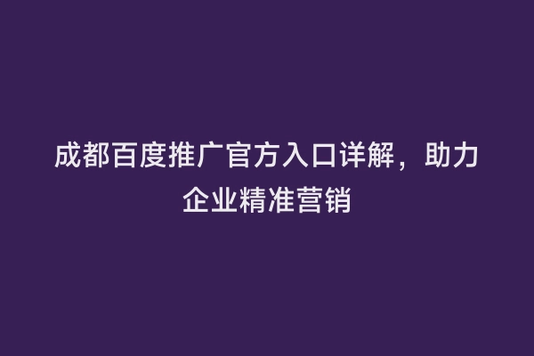 成都百度推广官方入口详解，助力企业精准营销