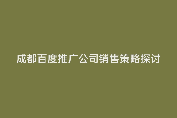 成都百度推广公司销售策略探讨