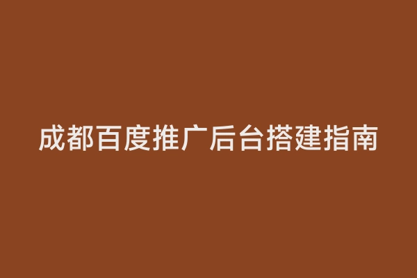 成都百度推广后台搭建指南