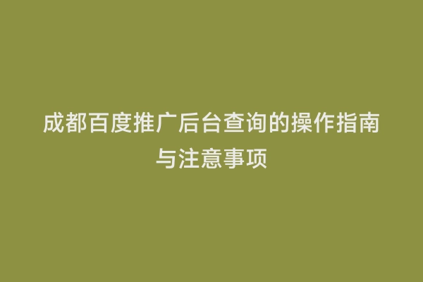 成都百度推广后台查询的操作指南与注意事项