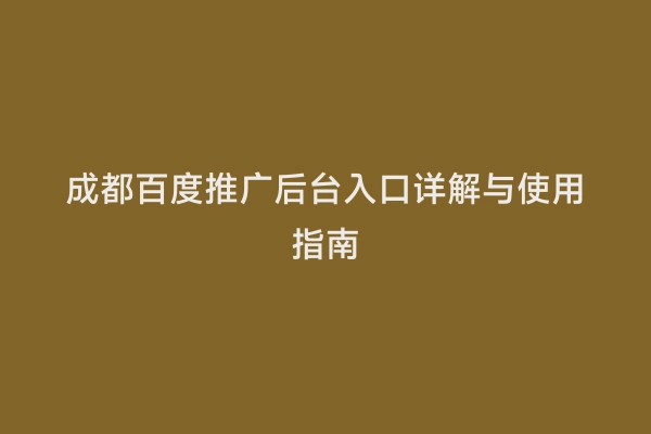 成都百度推广后台入口详解与使用指南
