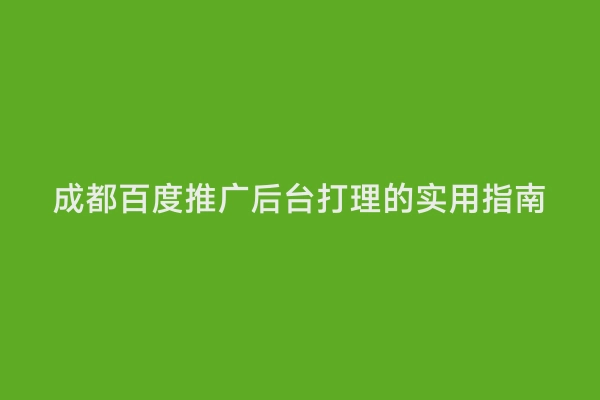 成都百度推广后台打理的实用指南
