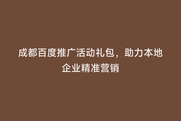 成都百度推广活动礼包，助力本地企业精准营销