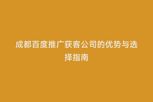成都百度推广获客公司的优势与选择指南